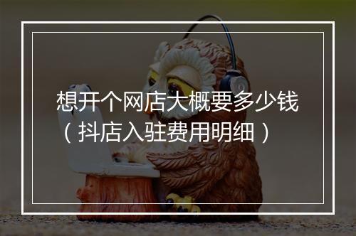 想开个网店大概要多少钱（抖店入驻费用明细）
