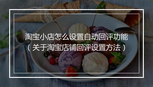 淘宝小店怎么设置自动回评功能（关于淘宝店铺回评设置方法）
