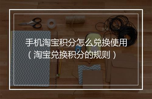 手机淘宝积分怎么兑换使用（淘宝兑换积分的规则）