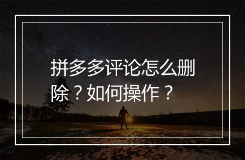 拼多多评论怎么删除？如何操作？