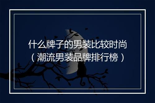 什么牌子的男装比较时尚（潮流男装品牌排行榜）