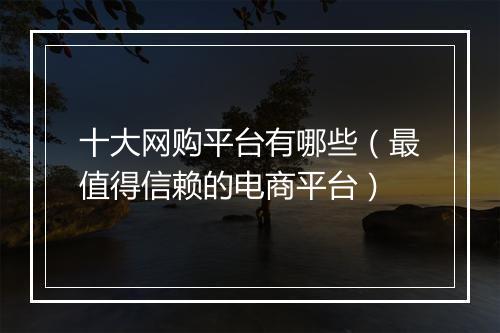 十大网购平台有哪些（最值得信赖的电商平台）
