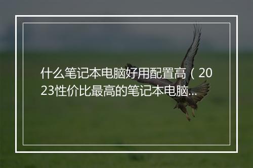 什么笔记本电脑好用配置高（2023性价比最高的笔记本电脑）