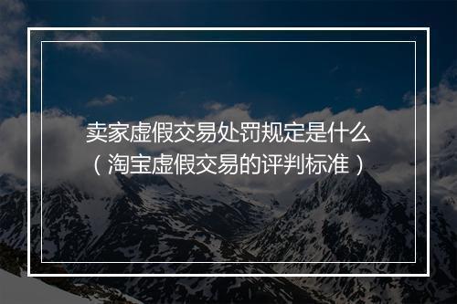 卖家虚假交易处罚规定是什么（淘宝虚假交易的评判标准）