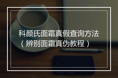 科颜氏面霜真假查询方法（辨别面霜真伪教程）
