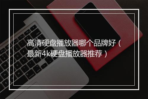 高清硬盘播放器哪个品牌好（最新4k硬盘播放器推荐）