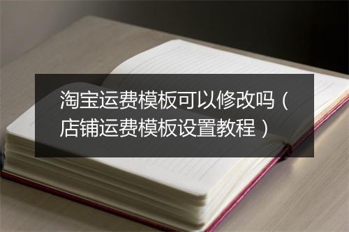 淘宝运费模板可以修改吗（店铺运费模板设置教程）
