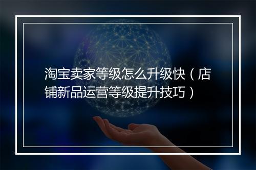 淘宝卖家等级怎么升级快（店铺新品运营等级提升技巧）