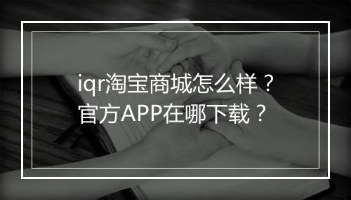 iqr淘宝商城怎么样？官方APP在哪下载？