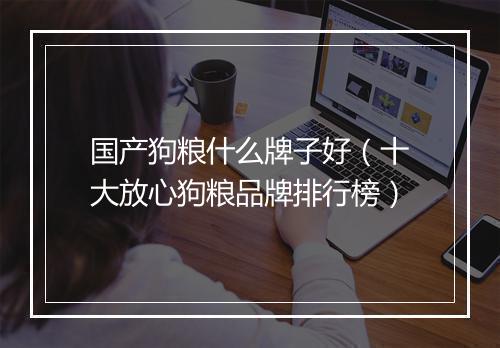 国产狗粮什么牌子好（十大放心狗粮品牌排行榜）