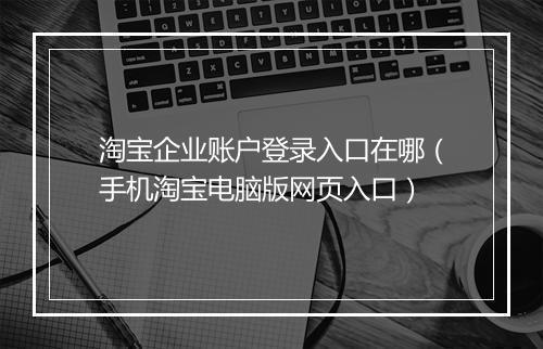 淘宝企业账户登录入口在哪（手机淘宝电脑版网页入口）