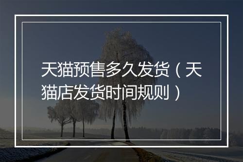 天猫预售多久发货（天猫店发货时间规则）