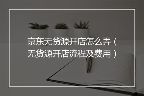 京东无货源开店怎么弄（无货源开店流程及费用）