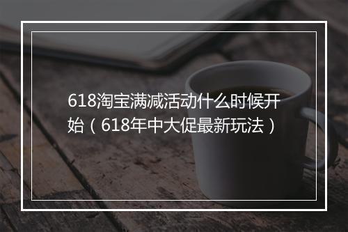618淘宝满减活动什么时候开始（618年中大促最新玩法）