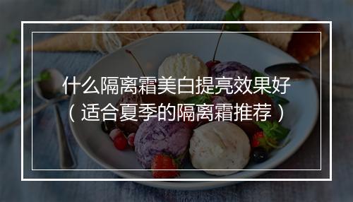 什么隔离霜美白提亮效果好（适合夏季的隔离霜推荐）