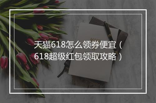 天猫618怎么领券便宜（618超级红包领取攻略）