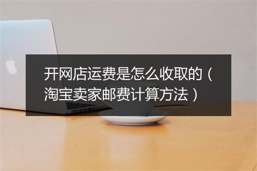 开网店运费是怎么收取的（淘宝卖家邮费计算方法）