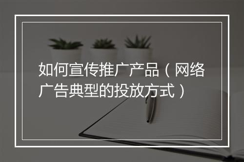 如何宣传推广产品（网络广告典型的投放方式）