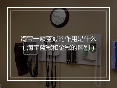 淘宝一颗蓝冠的作用是什么（淘宝蓝冠和金冠的区别）