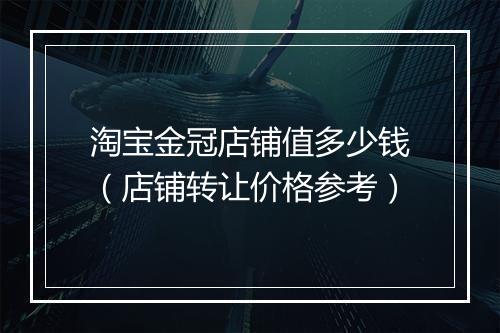 淘宝金冠店铺值多少钱（店铺转让价格参考）