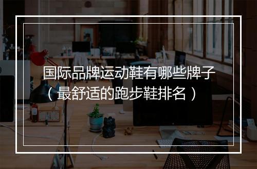 国际品牌运动鞋有哪些牌子（最舒适的跑步鞋排名）