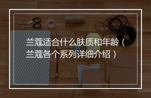 兰蔻适合什么肤质和年龄（兰蔻各个系列详细介绍）