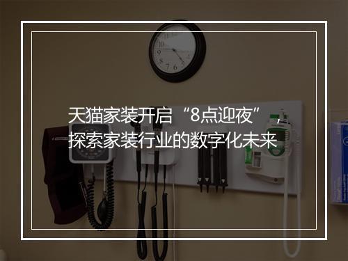 天猫家装开启“8点迎夜”，探索家装行业的数字化未来