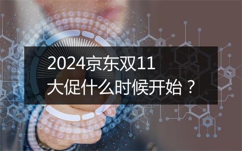 2024京东双11大促什么时候开始？