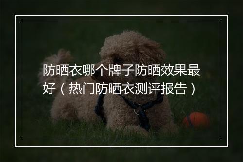 防晒衣哪个牌子防晒效果最好（热门防晒衣测评报告）
