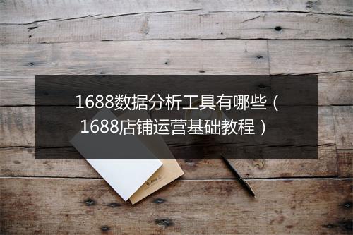 1688数据分析工具有哪些（ 1688店铺运营基础教程）