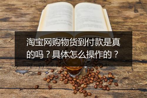 淘宝网购物货到付款是真的吗？具体怎么操作的？