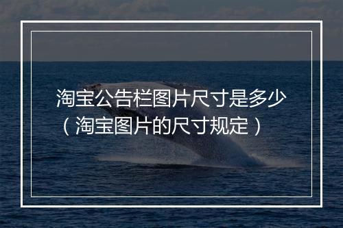 淘宝公告栏图片尺寸是多少（淘宝图片的尺寸规定）