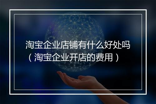 淘宝企业店铺有什么好处吗（淘宝企业开店的费用）