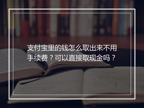 支付宝里的钱怎么取出来不用手续费？可以直接取现金吗？