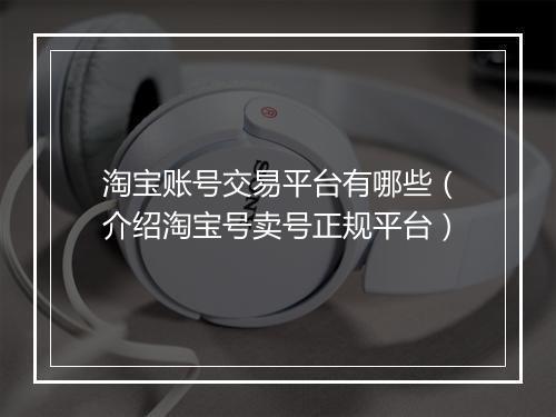 淘宝账号交易平台有哪些（介绍淘宝号卖号正规平台）