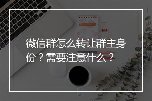微信群怎么转让群主身份？需要注意什么？