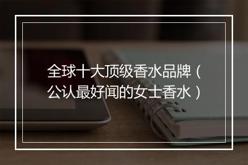 全球十大顶级香水品牌（公认最好闻的女士香水）