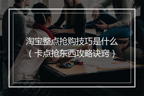 淘宝整点抢购技巧是什么（卡点抢东西攻略诀窍）