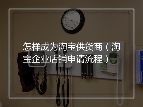 怎样成为淘宝供货商（淘宝企业店铺申请流程）