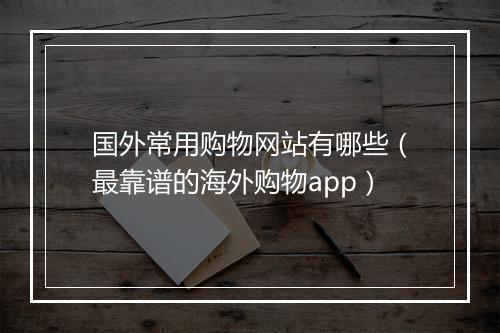 国外常用购物网站有哪些（最靠谱的海外购物app）