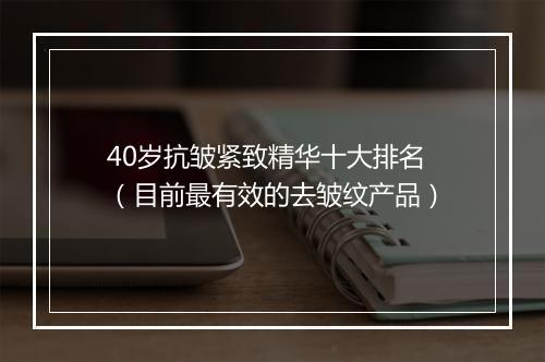 40岁抗皱紧致精华十大排名（目前最有效的去皱纹产品）
