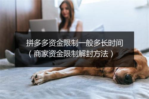 拼多多资金限制一般多长时间（商家资金限制解封方法）