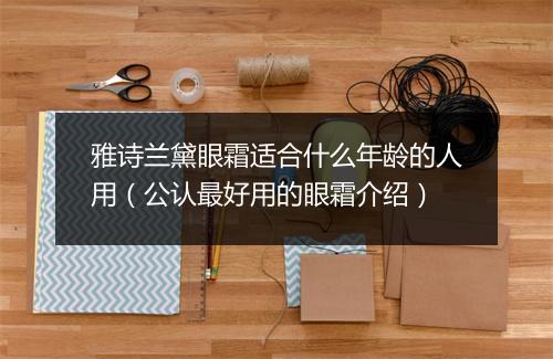 雅诗兰黛眼霜适合什么年龄的人用（公认最好用的眼霜介绍）