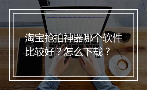 淘宝抢拍神器哪个软件比较好？怎么下载？