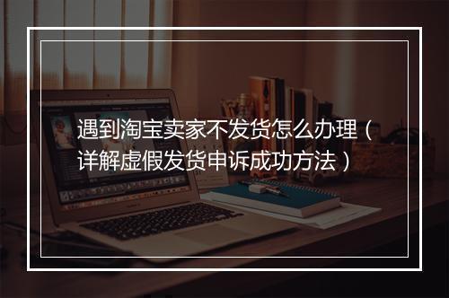 遇到淘宝卖家不发货怎么办理（详解虚假发货申诉成功方法）