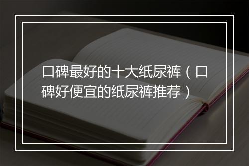 口碑最好的十大纸尿裤（口碑好便宜的纸尿裤推荐）