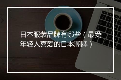 日本服装品牌有哪些（最受年轻人喜爱的日本潮牌）