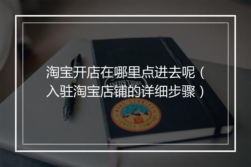 淘宝开店在哪里点进去呢（入驻淘宝店铺的详细步骤）
