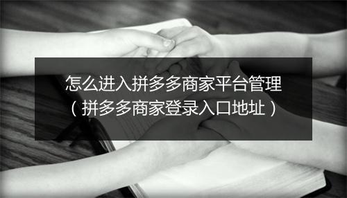 怎么进入拼多多商家平台管理（拼多多商家登录入口地址）