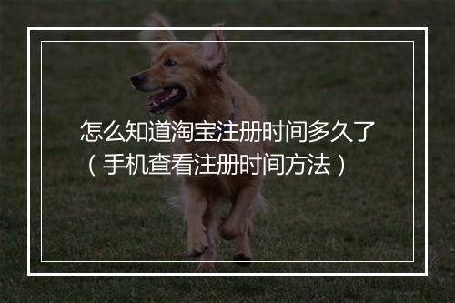 怎么知道淘宝注册时间多久了（手机查看注册时间方法）